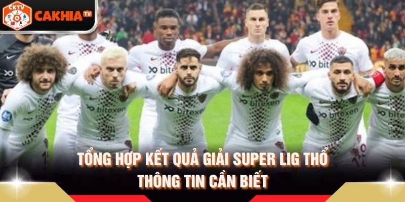 Tổng Hợp Kết Quả Giải Super Lig Thổ – Thông Tin Cần Biết